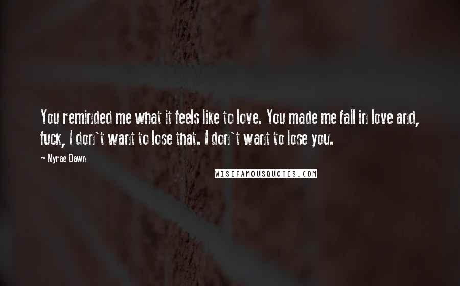 Nyrae Dawn Quotes: You reminded me what it feels like to love. You made me fall in love and, fuck, I don't want to lose that. I don't want to lose you.