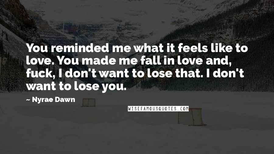 Nyrae Dawn Quotes: You reminded me what it feels like to love. You made me fall in love and, fuck, I don't want to lose that. I don't want to lose you.