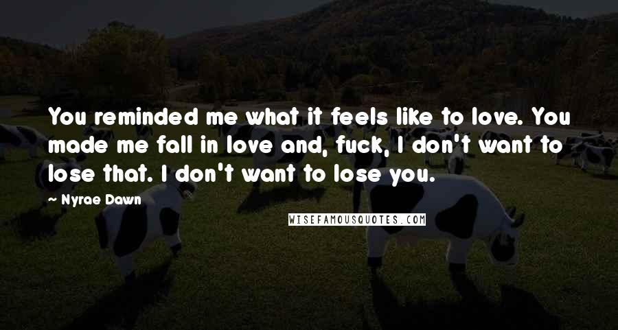 Nyrae Dawn Quotes: You reminded me what it feels like to love. You made me fall in love and, fuck, I don't want to lose that. I don't want to lose you.