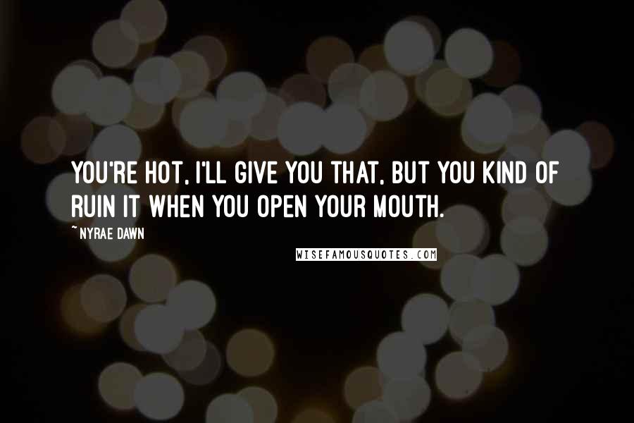 Nyrae Dawn Quotes: You're hot, I'll give you that, but you kind of ruin it when you open your mouth.