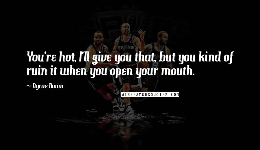 Nyrae Dawn Quotes: You're hot, I'll give you that, but you kind of ruin it when you open your mouth.