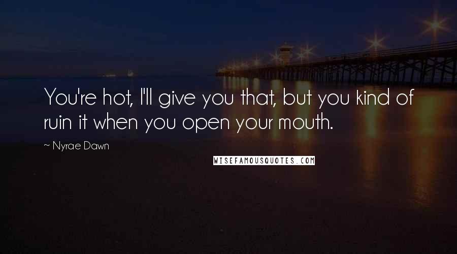 Nyrae Dawn Quotes: You're hot, I'll give you that, but you kind of ruin it when you open your mouth.