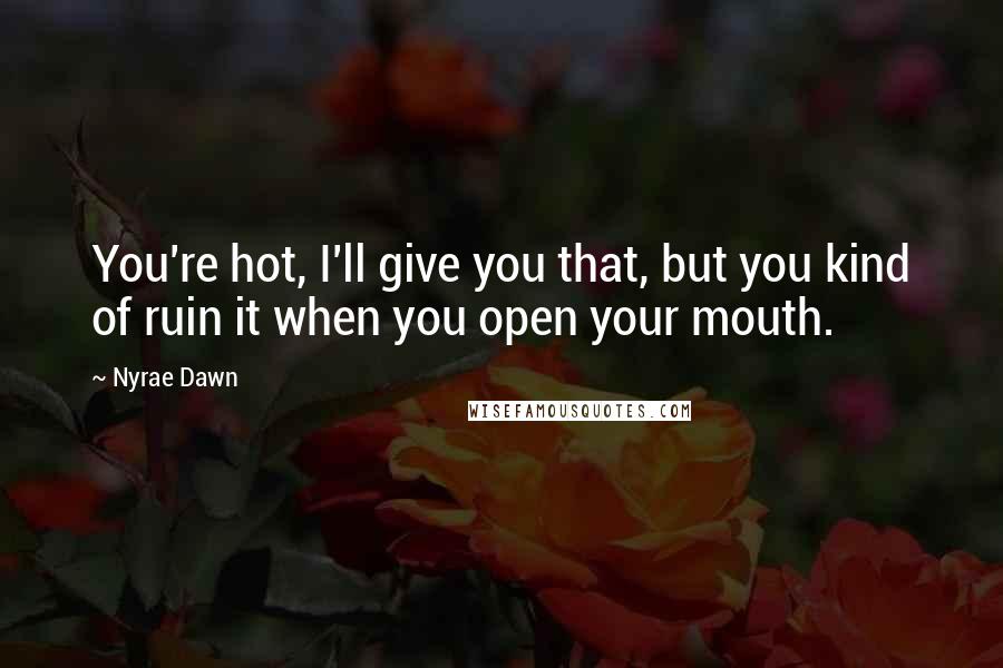 Nyrae Dawn Quotes: You're hot, I'll give you that, but you kind of ruin it when you open your mouth.