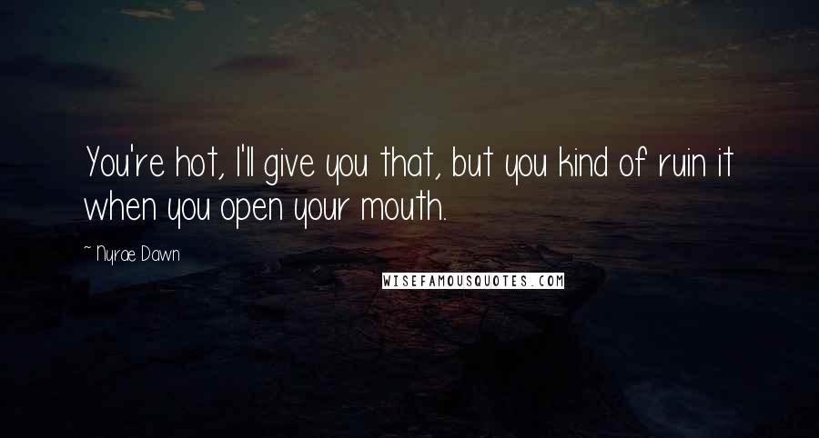 Nyrae Dawn Quotes: You're hot, I'll give you that, but you kind of ruin it when you open your mouth.