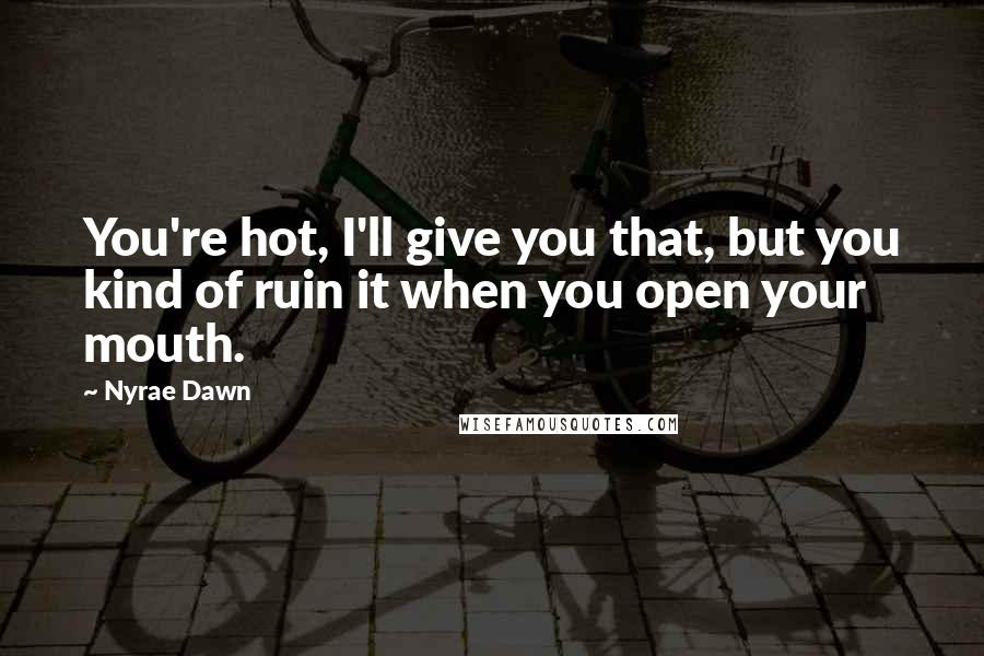 Nyrae Dawn Quotes: You're hot, I'll give you that, but you kind of ruin it when you open your mouth.