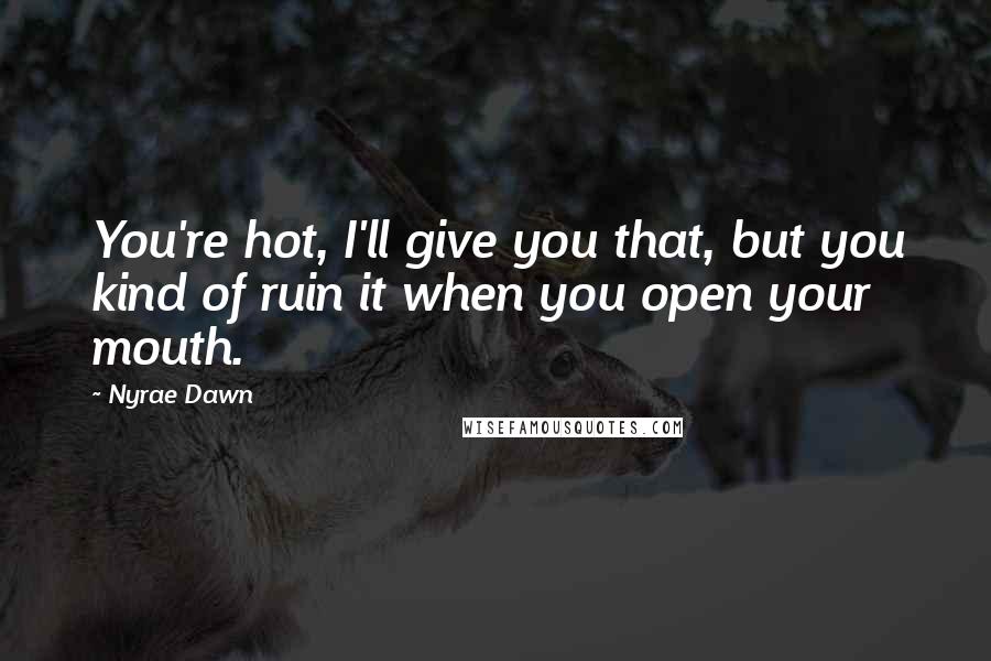 Nyrae Dawn Quotes: You're hot, I'll give you that, but you kind of ruin it when you open your mouth.
