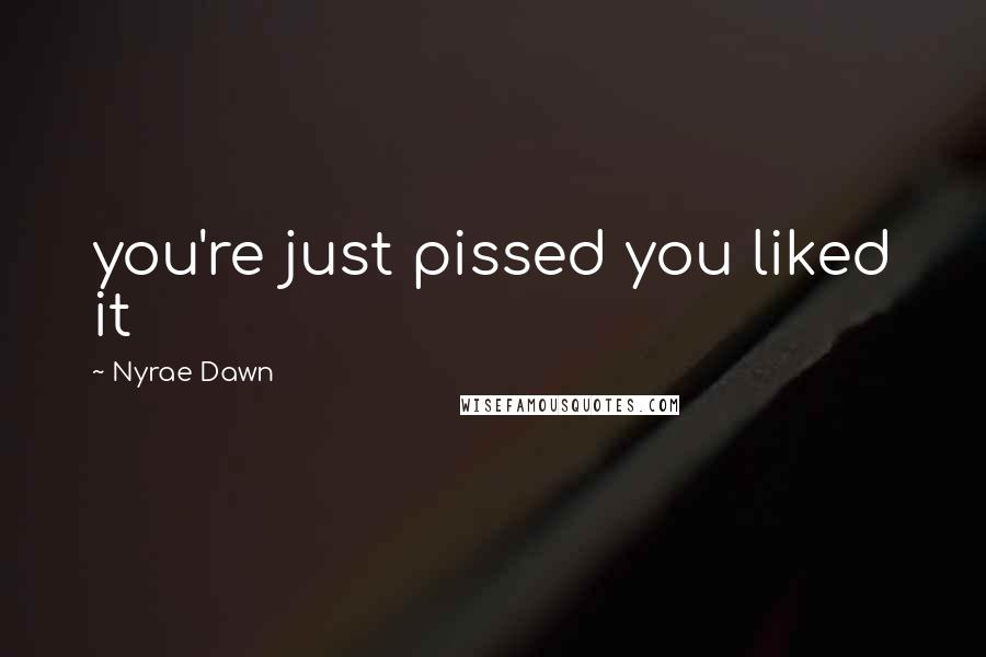 Nyrae Dawn Quotes: you're just pissed you liked it