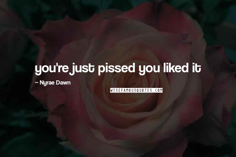 Nyrae Dawn Quotes: you're just pissed you liked it