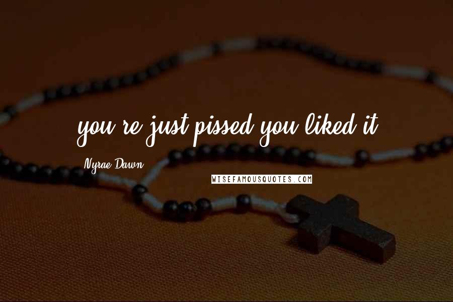 Nyrae Dawn Quotes: you're just pissed you liked it