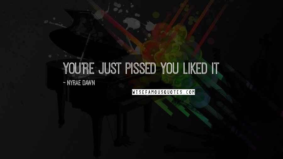 Nyrae Dawn Quotes: you're just pissed you liked it