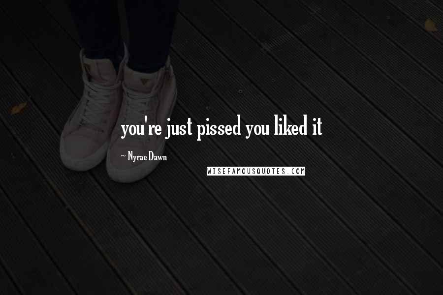 Nyrae Dawn Quotes: you're just pissed you liked it