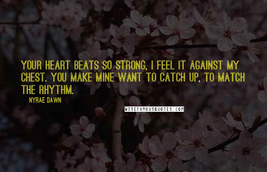 Nyrae Dawn Quotes: Your heart beats so strong, I feel it against my chest. You make mine want to catch up, to match the rhythm.