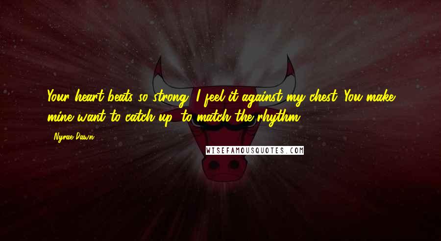 Nyrae Dawn Quotes: Your heart beats so strong, I feel it against my chest. You make mine want to catch up, to match the rhythm.