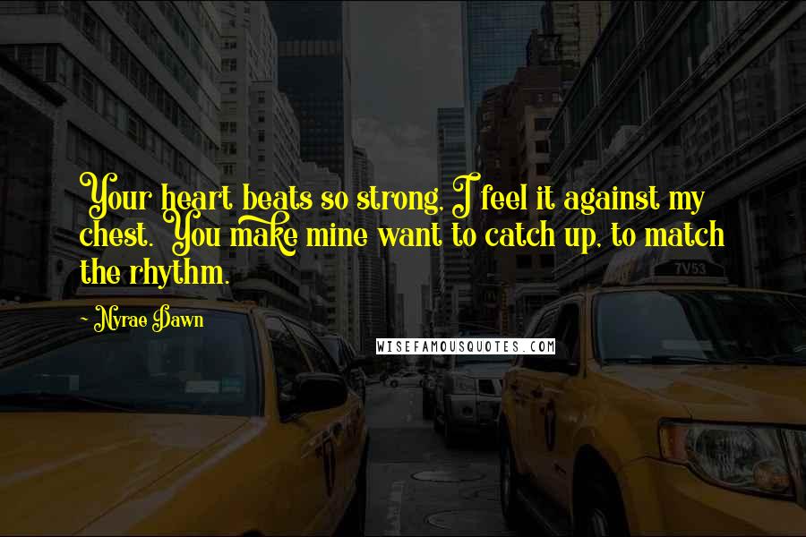 Nyrae Dawn Quotes: Your heart beats so strong, I feel it against my chest. You make mine want to catch up, to match the rhythm.