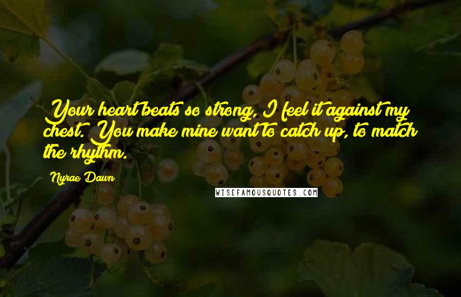 Nyrae Dawn Quotes: Your heart beats so strong, I feel it against my chest. You make mine want to catch up, to match the rhythm.
