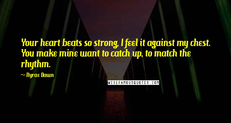 Nyrae Dawn Quotes: Your heart beats so strong, I feel it against my chest. You make mine want to catch up, to match the rhythm.