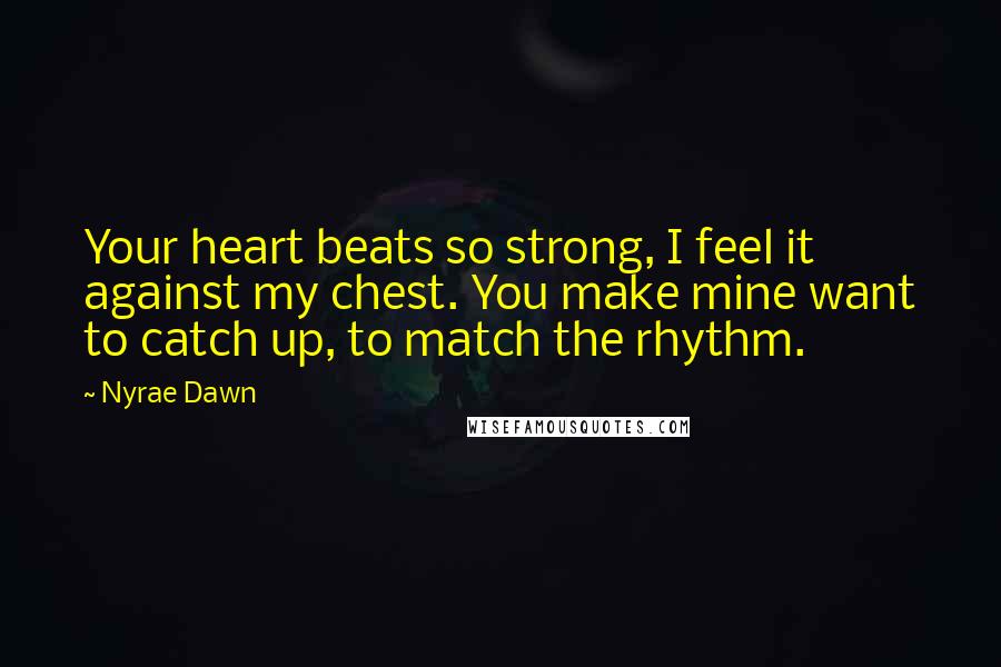 Nyrae Dawn Quotes: Your heart beats so strong, I feel it against my chest. You make mine want to catch up, to match the rhythm.