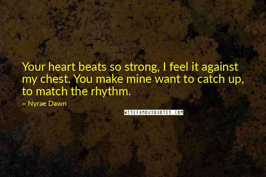 Nyrae Dawn Quotes: Your heart beats so strong, I feel it against my chest. You make mine want to catch up, to match the rhythm.