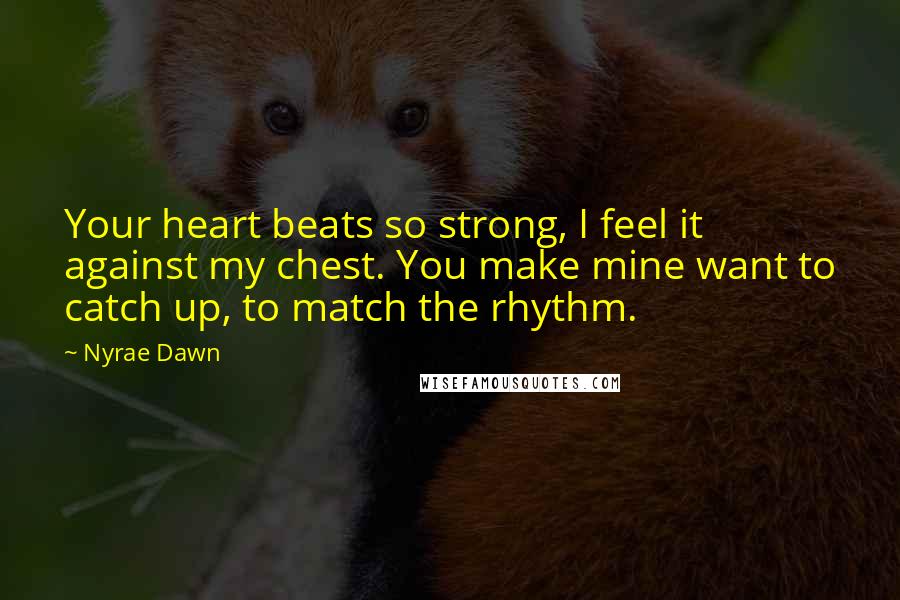 Nyrae Dawn Quotes: Your heart beats so strong, I feel it against my chest. You make mine want to catch up, to match the rhythm.