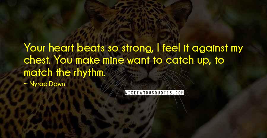 Nyrae Dawn Quotes: Your heart beats so strong, I feel it against my chest. You make mine want to catch up, to match the rhythm.