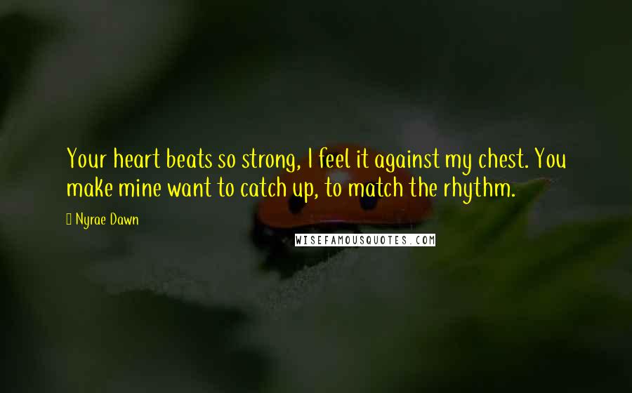 Nyrae Dawn Quotes: Your heart beats so strong, I feel it against my chest. You make mine want to catch up, to match the rhythm.
