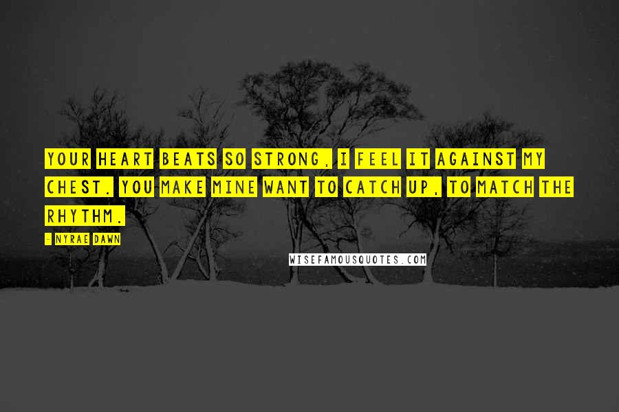 Nyrae Dawn Quotes: Your heart beats so strong, I feel it against my chest. You make mine want to catch up, to match the rhythm.
