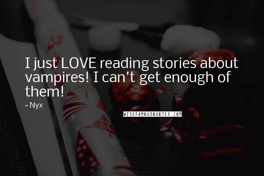 Nyx Quotes: I just LOVE reading stories about vampires! I can't get enough of them!