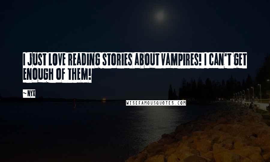 Nyx Quotes: I just LOVE reading stories about vampires! I can't get enough of them!