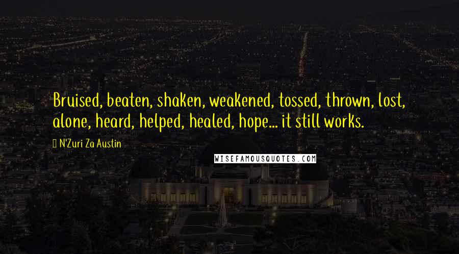 N'Zuri Za Austin Quotes: Bruised, beaten, shaken, weakened, tossed, thrown, lost, alone, heard, helped, healed, hope... it still works.