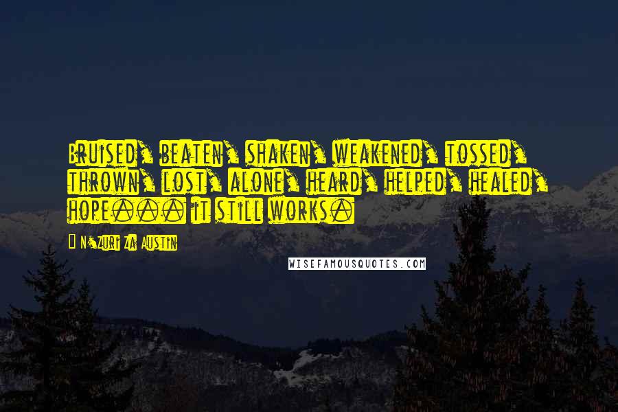 N'Zuri Za Austin Quotes: Bruised, beaten, shaken, weakened, tossed, thrown, lost, alone, heard, helped, healed, hope... it still works.