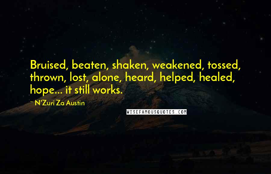 N'Zuri Za Austin Quotes: Bruised, beaten, shaken, weakened, tossed, thrown, lost, alone, heard, helped, healed, hope... it still works.