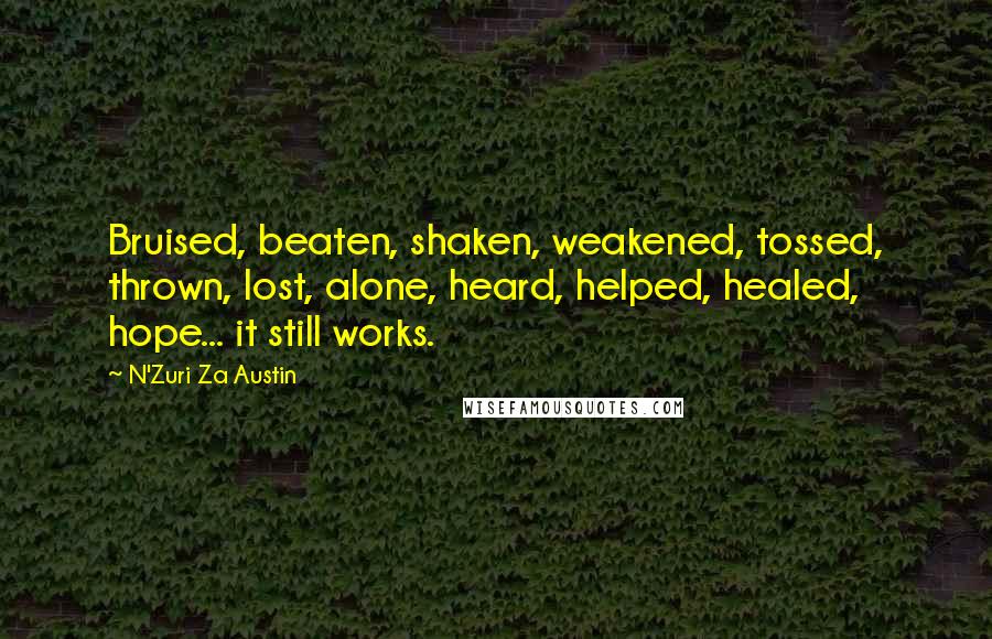 N'Zuri Za Austin Quotes: Bruised, beaten, shaken, weakened, tossed, thrown, lost, alone, heard, helped, healed, hope... it still works.