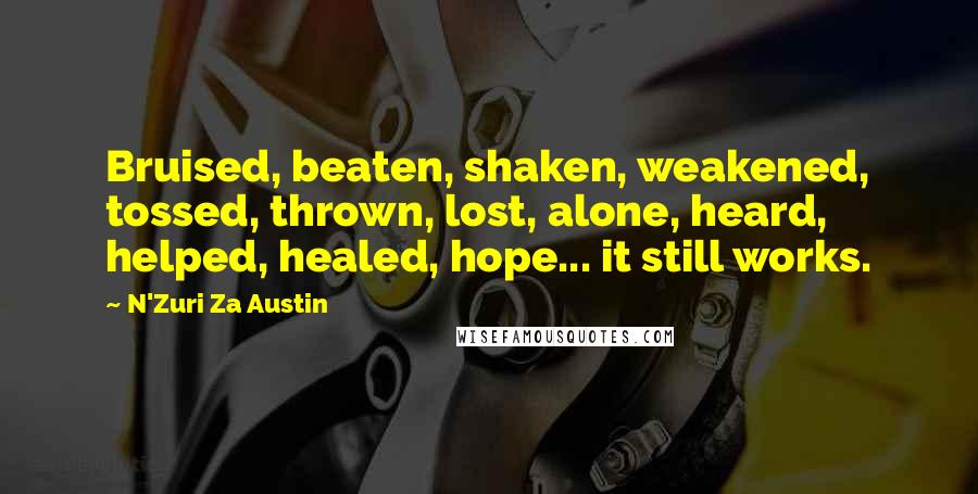 N'Zuri Za Austin Quotes: Bruised, beaten, shaken, weakened, tossed, thrown, lost, alone, heard, helped, healed, hope... it still works.