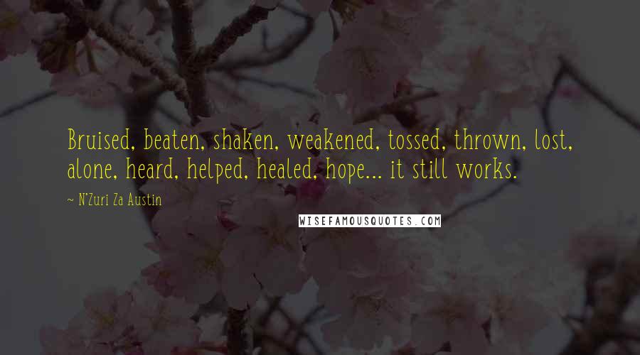 N'Zuri Za Austin Quotes: Bruised, beaten, shaken, weakened, tossed, thrown, lost, alone, heard, helped, healed, hope... it still works.