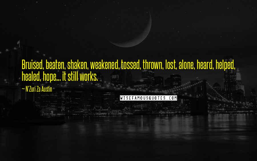 N'Zuri Za Austin Quotes: Bruised, beaten, shaken, weakened, tossed, thrown, lost, alone, heard, helped, healed, hope... it still works.