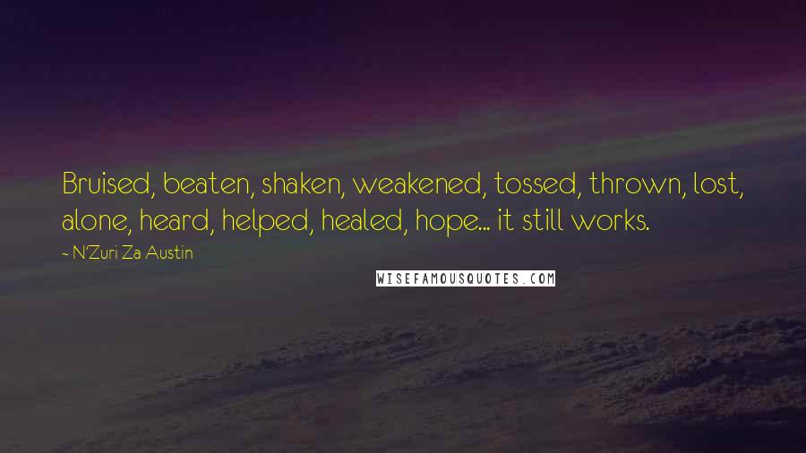 N'Zuri Za Austin Quotes: Bruised, beaten, shaken, weakened, tossed, thrown, lost, alone, heard, helped, healed, hope... it still works.