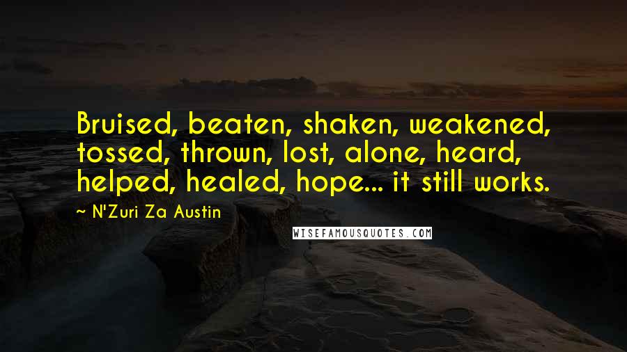 N'Zuri Za Austin Quotes: Bruised, beaten, shaken, weakened, tossed, thrown, lost, alone, heard, helped, healed, hope... it still works.