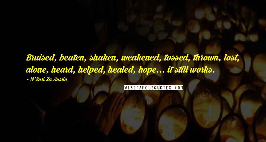 N'Zuri Za Austin Quotes: Bruised, beaten, shaken, weakened, tossed, thrown, lost, alone, heard, helped, healed, hope... it still works.