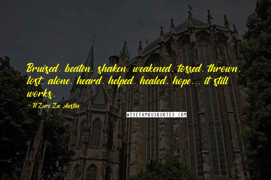 N'Zuri Za Austin Quotes: Bruised, beaten, shaken, weakened, tossed, thrown, lost, alone, heard, helped, healed, hope... it still works.