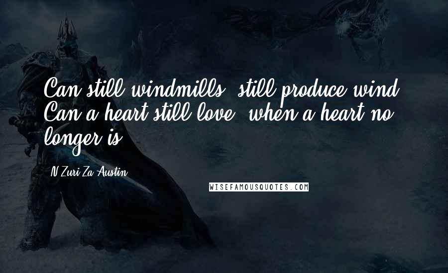 N'Zuri Za Austin Quotes: Can still windmills, still produce wind? Can a heart still love, when a heart no longer is?