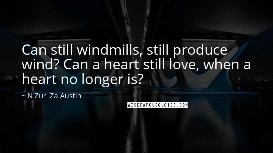 N'Zuri Za Austin Quotes: Can still windmills, still produce wind? Can a heart still love, when a heart no longer is?