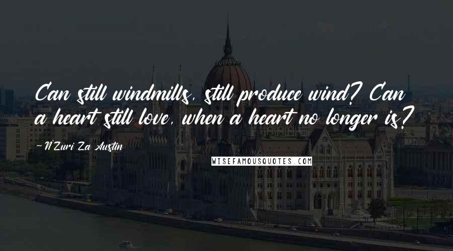 N'Zuri Za Austin Quotes: Can still windmills, still produce wind? Can a heart still love, when a heart no longer is?