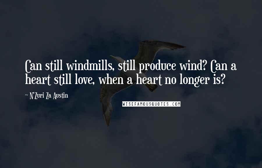 N'Zuri Za Austin Quotes: Can still windmills, still produce wind? Can a heart still love, when a heart no longer is?