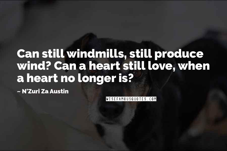 N'Zuri Za Austin Quotes: Can still windmills, still produce wind? Can a heart still love, when a heart no longer is?