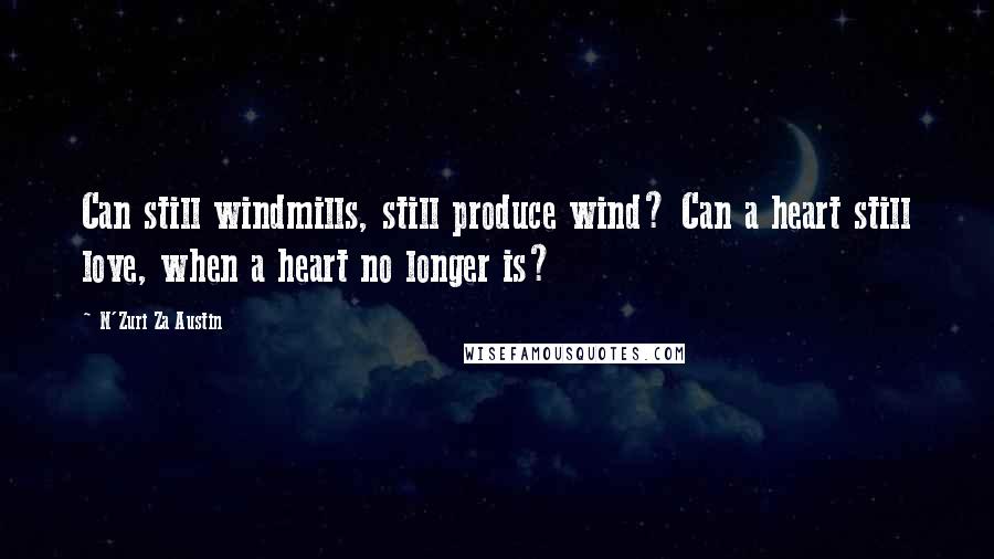 N'Zuri Za Austin Quotes: Can still windmills, still produce wind? Can a heart still love, when a heart no longer is?