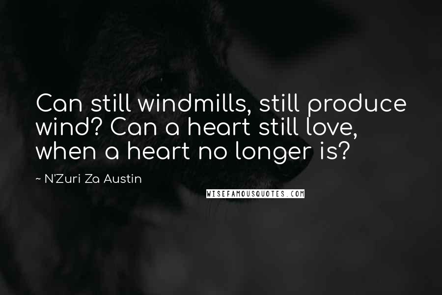 N'Zuri Za Austin Quotes: Can still windmills, still produce wind? Can a heart still love, when a heart no longer is?