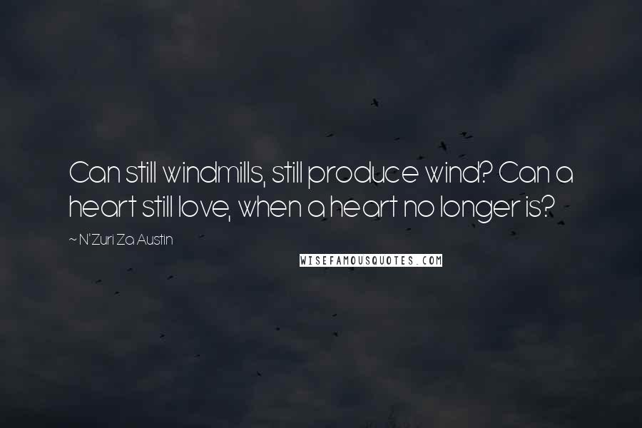 N'Zuri Za Austin Quotes: Can still windmills, still produce wind? Can a heart still love, when a heart no longer is?