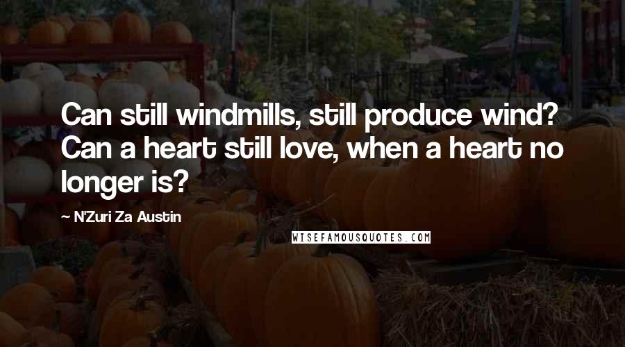 N'Zuri Za Austin Quotes: Can still windmills, still produce wind? Can a heart still love, when a heart no longer is?