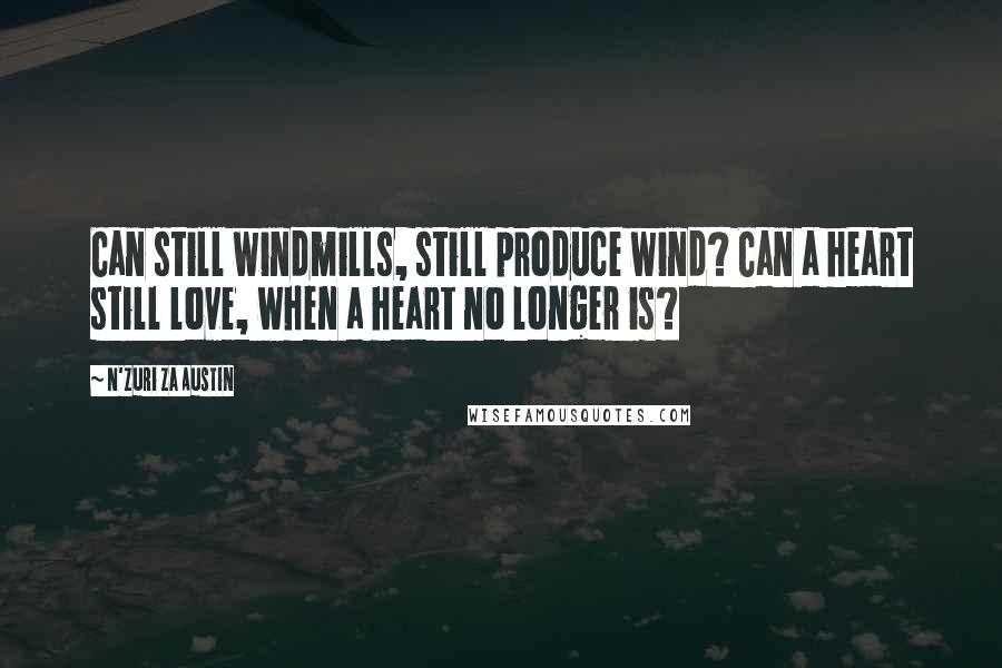 N'Zuri Za Austin Quotes: Can still windmills, still produce wind? Can a heart still love, when a heart no longer is?