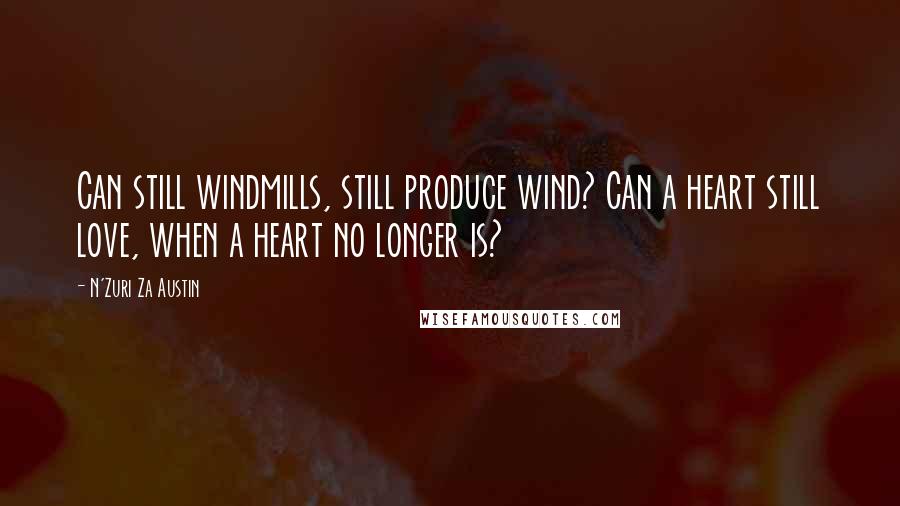 N'Zuri Za Austin Quotes: Can still windmills, still produce wind? Can a heart still love, when a heart no longer is?